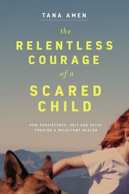 Image for The Relentless Courage of a Scared Child: How Persistence, Grit, and Faith Created a Reluctant Healer