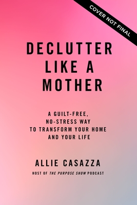 Declutter Like a Mother: A Guilt-Free, No-Stress Way to Transform Your Home and Your Life