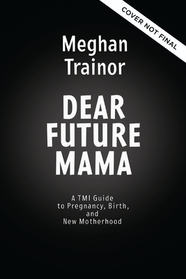 Dear Future Mama: A TMI Guide to Pregnancy, Birth, and Motherhood from Your Bestie