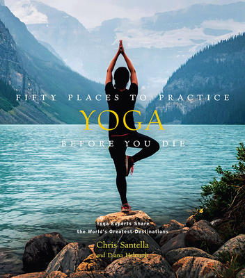 Fifty Places to Practice Yoga Before You Die: Yoga Experts Share the Worlds Greatest Destinations