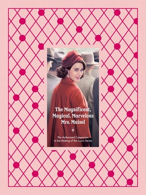 Magnificent, Magical, Marvelous Mrs. Maisel: The Authorized Companion to the Making of the Iconic Series
