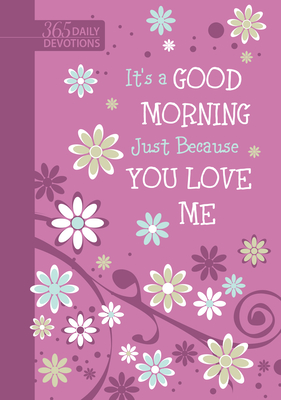 Its a Good Morning Just Because You Love Me: 365 Daily Devotions - Daily Devotions to Help You Get Through Your Day No Matter What You Face Just Because You Know God's Love for You is Unchanging