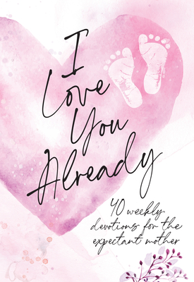 Image for I Love You Already: 40 weekly devotions for the expectant mother I Love You Already: 40 weekly devotions for the expectant mother