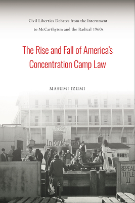 The Rise and Fall of America's Concentration Camp Law: Civil Liberties Debates from the Internment to McCarthyism and the Radical 1960s (Asian American History & Cultu)