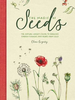 MAGIC OF SEEDS: THE NATURE-LOVER'S GUIDE TO GROWING GARDEN FLOWERS AND HERBS FROM SEED