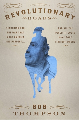 Revolutionary Roads Searching for the War That Made America Independent.and All the Places It Could Have Gone Terribly Wrong