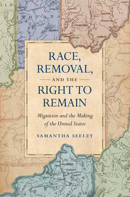 Race, Removal, and the Right to Remain: Migration and the Making of the United States (Published by the Omohundro Institute of Early American History . and the University of North Carolina Press)