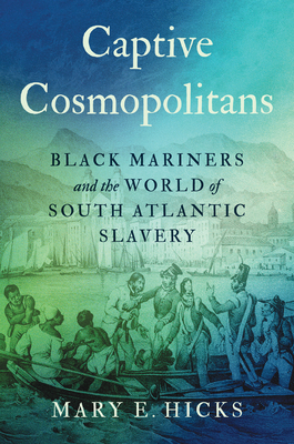 Captive Cosmopolitans: Black Mariners and the World of South Atlantic Slavery (Published by the Omohundro Institute of Early American History and Culture and the University of North Carolina Press)