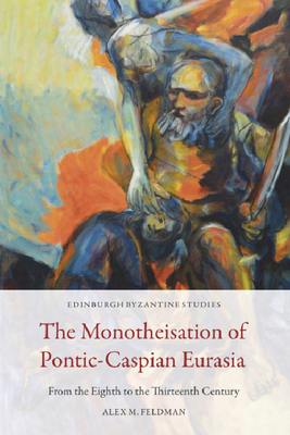 The Monotheisation of Pontic-Caspian Eurasia: From the Eighth to the Thirteenth Century (Edinburgh Byzantine Studies)
