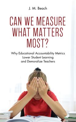 Can We Measure What Matters Most: Why Educational Accountability Metrics Lower Student Learning and Demoralize Teachers