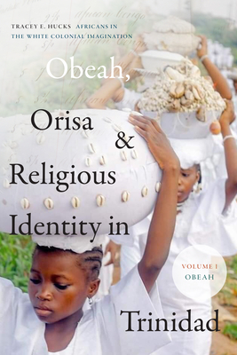 Obeah, Orisa, and Religious Identity in Trinidad, Volume I, Obeah: Africans in the White Colonial Imagination (Volume 1) (Religious Cultures of African and African Diaspora People)
