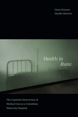 Health in Ruins: The Capitalist Destruction of Medical Care at a Colombian Maternity Hospital (Experimental Futures)