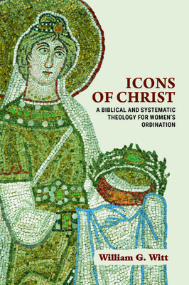 Icons of Christ: A Biblical and Systematic Theology for Womens Ordination