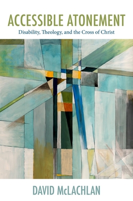 Accessible Atonement: Disability, Theology, and the Cross of Christ (Studies in Religion, Theology, and Disability)