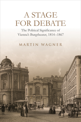 A Stage for Debate: The Political Significance of Vienna's Burgtheater, 1814-1867 (German and European Studies)