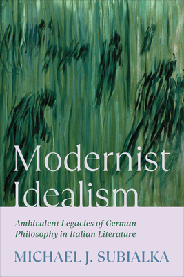 Modernist Idealism: Ambivalent Legacies of German Philosophy in Italian Literature (Toronto Italian Studies)