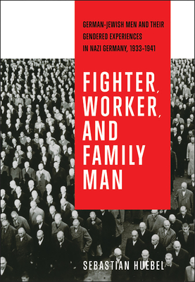 Fighter, Worker, and Family Man: German-Jewish Men and Their Gendered Experiences in Nazi Germany, 1933-1941 (German and European Studies)