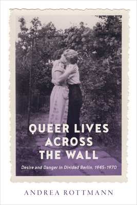 Queer Lives across the Wall: Desire and Danger in Divided Berlin, 1945-1970 (German and European Studies)