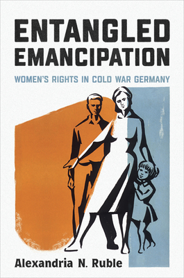 Entangled Emancipation: Women's Rights in Cold War Germany (German and European Studies)