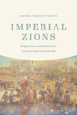 Imperial Zions: Religion, Race, and Family in the American West and the Pacific (Studies in Pacific Worlds)