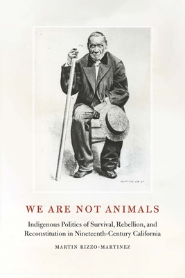 We Are Not Animals: Indigenous Politics of Survival, Rebellion, and Reconstitution in Nineteenth-Century California