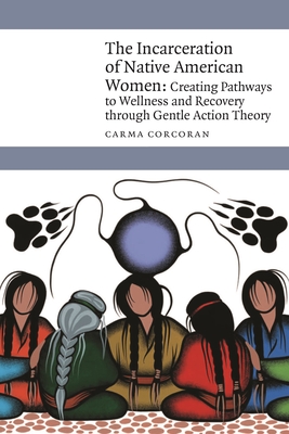 The Incarceration of Native American Women: Creating Pathways to Wellness and Recovery through Gentle Action Theory (New Visions in Native American and Indigenous Studies)