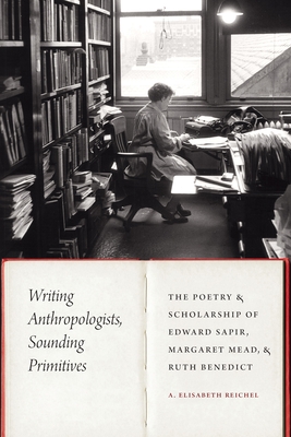 Writing Anthropologists, Sounding Primitives: The Poetry and Scholarship of Edward Sapir, Margaret Mead, and Ruth Benedict (Critical Studies in the History of Anthropology)