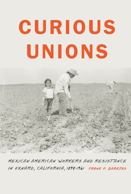 Curious Unions: Mexican American Workers and Resistance in Oxnard, California, 18981961 (Race and Ethnicity in the American West)
