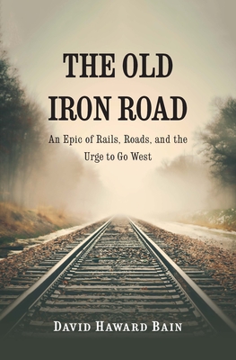 The Old Iron Road: An Epic of Rails, Roads, and the Urge to Go West