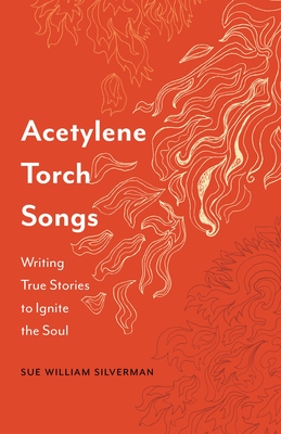 Acetylene Torch Songs: Writing True Stories to Ignite the Soul
