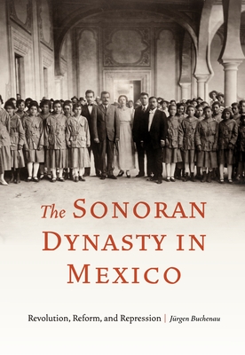 The Sonoran Dynasty in Mexico: Revolution, Reform, and Repression (Confluencias)