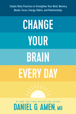 Image for Change Your Brain Every Day: Simple Daily Practices to Strengthen Your Mind, Memory, Moods, Focus, Energy, Habits, and Relationships