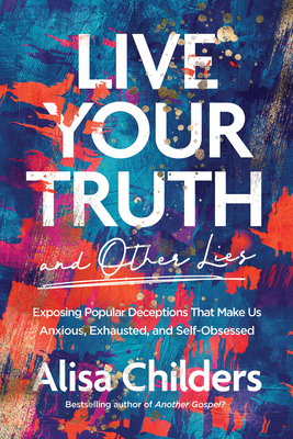 Image for Live Your Truth and Other Lies: Exposing Popular Deceptions That Make Us Anxious, Exhausted, and Self-Obsessed