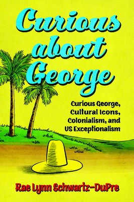 Curious about George: Curious George, Cultural Icons, Colonialism, and US Exceptionalism (Race, Rhetoric, and Media Series)