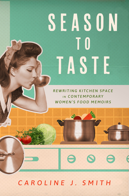 Season to Taste: Rewriting Kitchen Space in Contemporary Womens Food Memoirs (Ingrid G. Houck Series in Food and Foodways)
