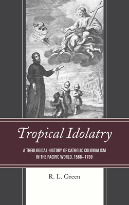 Tropical Idolatry: A Theological History of Catholic Colonialism in the Pacific World, 15681700