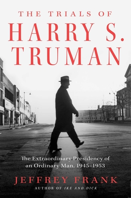 The Trials of Harry S. Truman: The Extraordinary Presidency of an Ordinary Man, 1945-1953