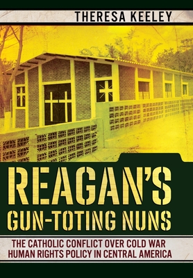 Reagan's Gun-Toting Nuns: The Catholic Conflict over Cold War Human Rights Policy in Central America