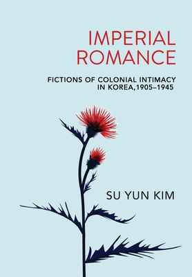 Imperial Romance: Fictions of Colonial Intimacy in Korea, 19051945
