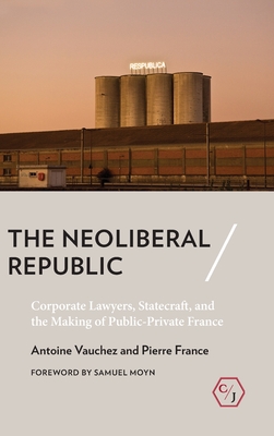 The Neoliberal Republic: Corporate Lawyers, Statecraft, and the Making of Public-Private France (Corpus Juris: The Humanities in Politics and Law)