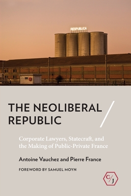 The Neoliberal Republic: Corporate Lawyers, Statecraft, and the Making of Public-Private France (Corpus Juris: The Humanities in Politics and Law)