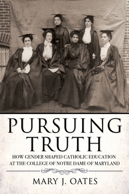 Pursuing Truth: How Gender Shaped Catholic Education at the College of Notre Dame of Maryland (Cushwa Center Studies of Catholicism in Twentieth-Century America)