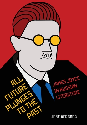 All Future Plunges to the Past: James Joyce in Russian Literature (NIU Series in Slavic, East European, and Eurasian Studies)