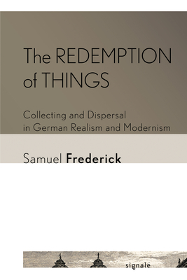 The Redemption of Things: Collecting and Dispersal in German Realism and Modernism (Signale: Modern German Letters, Cultures, and Thought)