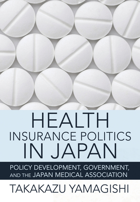 Health Insurance Politics in Japan: Policy Development, Government, and the Japan Medical Association (The Culture and Politics of Health Care Work)