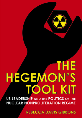 The Hegemon's Tool Kit: US Leadership and the Politics of the Nuclear Nonproliferation Regime (Cornell Studies in Security Affairs)