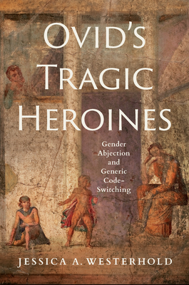Image for Ovid's Tragic Heroines: Gender Abjection and Generic Code-Switching Ovid's Tragic Heroines: Gender Abjection and Generic Code-Switching