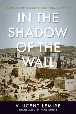 In the Shadow of the Wall: The Life and Death of Jerusalem's Maghrebi Quarter, 11871967