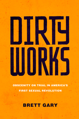 Dirty Works: Obscenity on Trial in Americas First Sexual Revolution