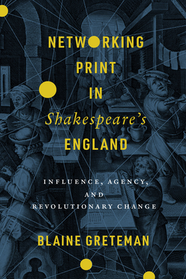 Networking Print in Shakespeares England: Influence, Agency, and Revolutionary Change (Stanford Text Technologies)